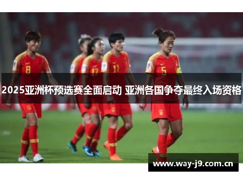2025亚洲杯预选赛全面启动 亚洲各国争夺最终入场资格 2025亚洲杯预选赛全面启动 亚洲各国争夺最终入场资格