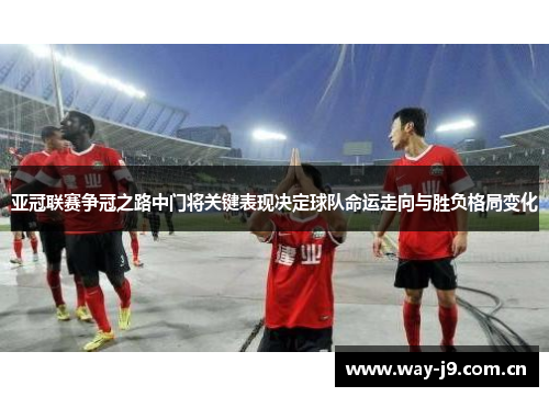 亚冠联赛争冠之路中门将关键表现决定球队命运走向与胜负格局变化